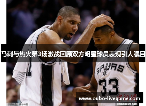 马刺与热火第3场激战回顾双方明星球员表现引人瞩目