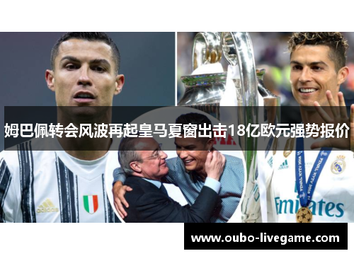 姆巴佩转会风波再起皇马夏窗出击18亿欧元强势报价